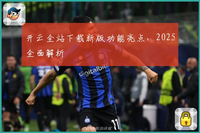 开云全站下载新版功能亮点，2025全面解析