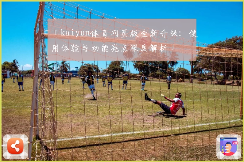 「kaiyun体育网页版全新升级：使用体验与功能亮点深度解析」