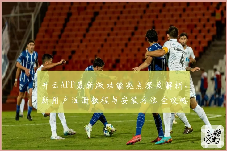 开云APP最新版功能亮点深度解析，新用户注册教程与安装方法全攻略