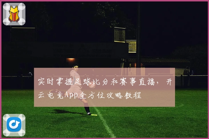 实时掌握足球比分和赛事直播,开云电竞App全方位攻略教程