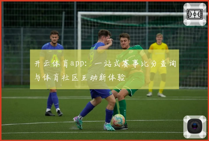 开云体育app:一站式赛事比分查询与体育社区互动新体验