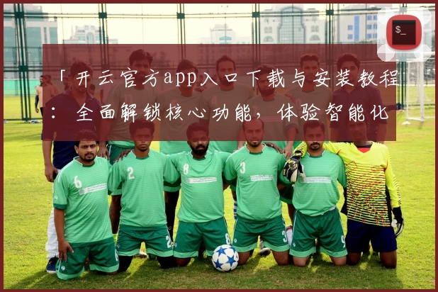 「开云官方app入口下载与安装教程：全面解锁核心功能，体验智能化便捷服务」