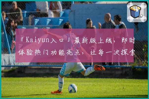 「Kaiyun入口」最新版上线,即时体验热门功能亮点,让每一次探索更便捷