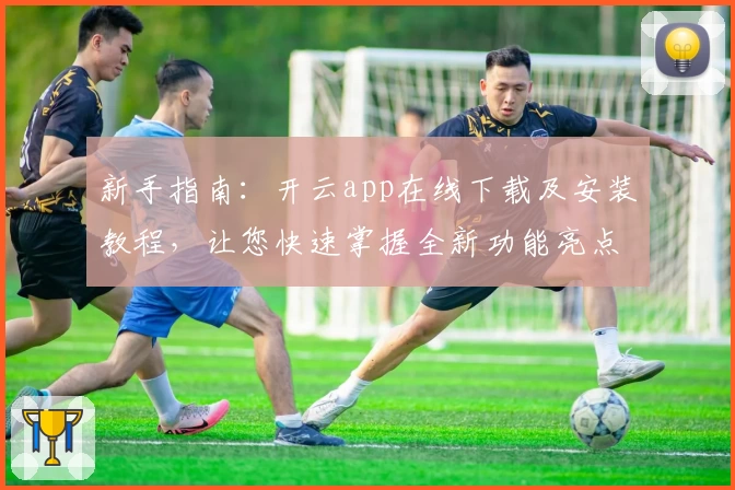 新手指南：开云app在线下载及安装教程，让您快速掌握全新功能亮点