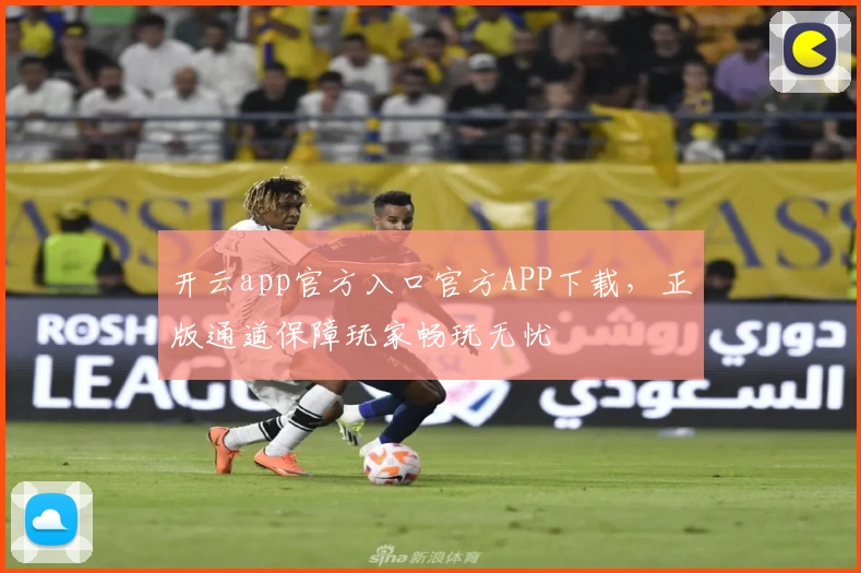 开云app官方入口官方APP下载，正版通道保障玩家畅玩无忧