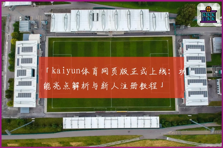 「kaiyun体育网页版正式上线：功能亮点解析与新人注册教程」