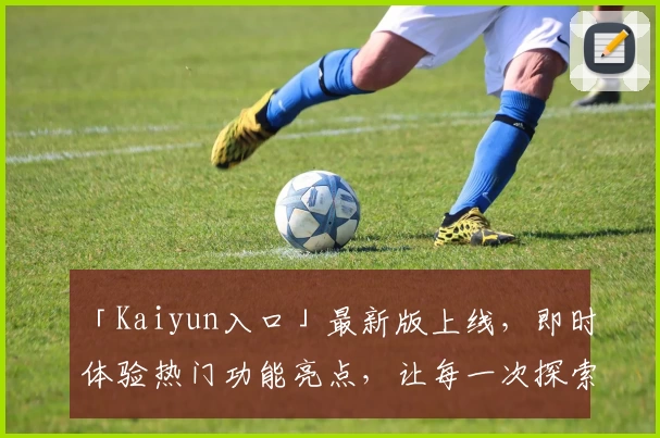 「Kaiyun入口」最新版上线，即时体验热门功能亮点，让每一次探索更便捷
