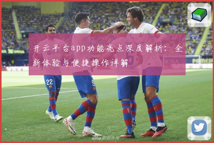 开云平台app功能亮点深度解析:全新体验与便捷操作详解