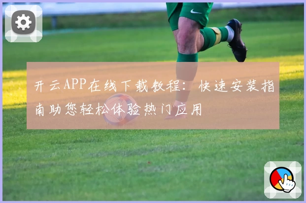 开云APP在线下载教程：快速安装指南助您轻松体验热门应用