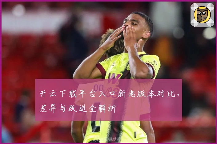 开云下载平台入口新老版本对比，差异与改进全解析