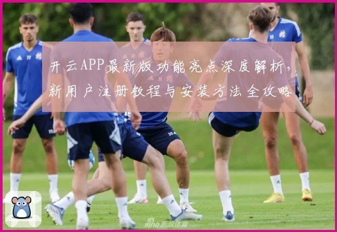 开云APP最新版功能亮点深度解析，新用户注册教程与安装方法全攻略