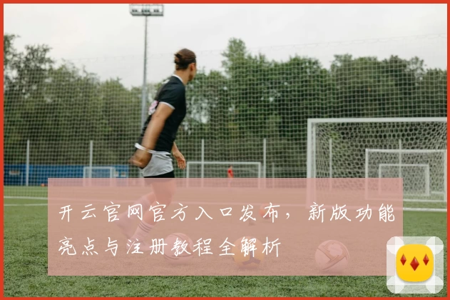 开云官网官方入口发布，新版功能亮点与注册教程全解析