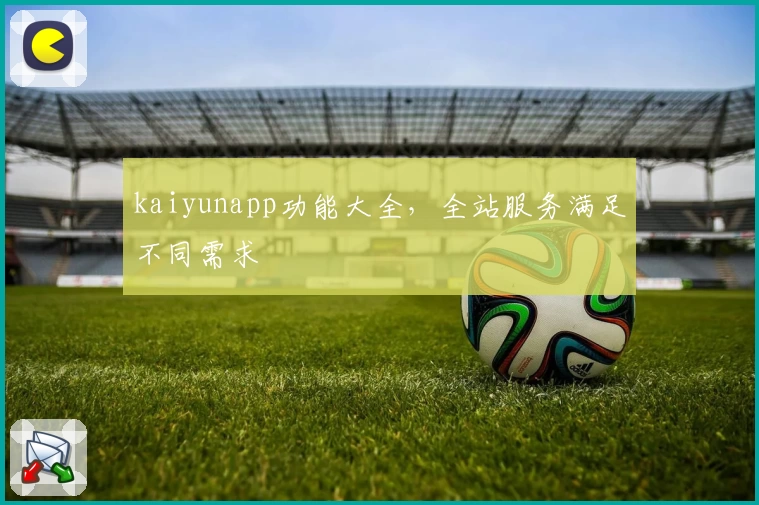 kaiyunapp功能大全，全站服务满足不同需求