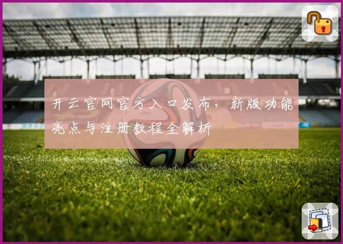 开云官网官方入口发布，新版功能亮点与注册教程全解析
