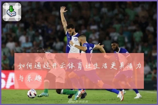 如何通过开云体育让生活更具活力与乐趣