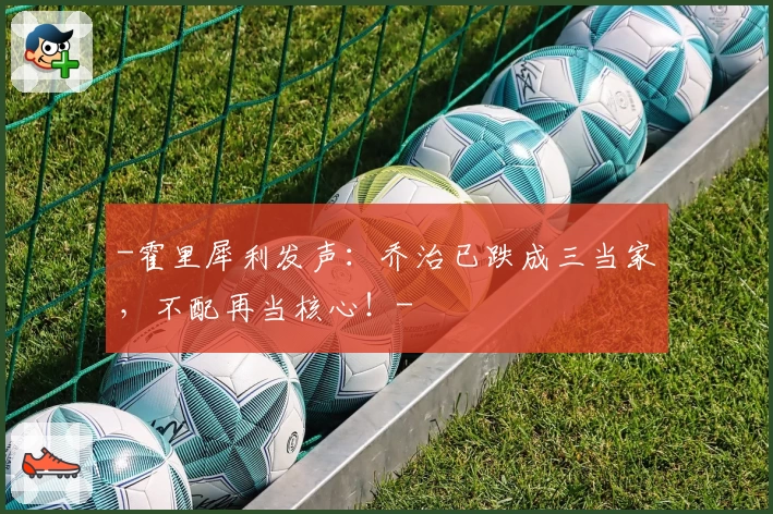 -霍里犀利发声:乔治已跌成三当家,不配再当核心!-