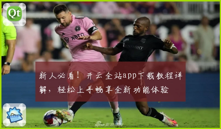 新人必看！开云全站app下载教程详解，轻松上手畅享全新功能体验