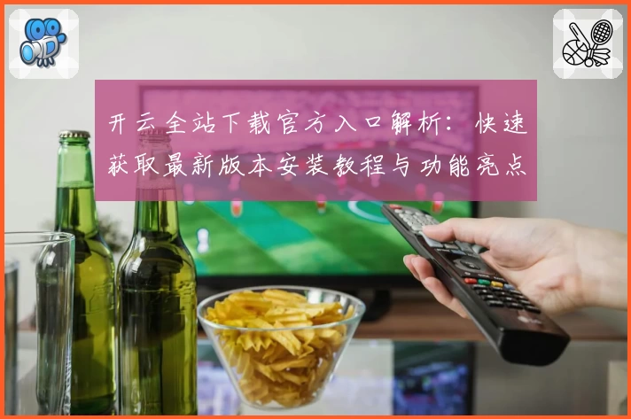 开云全站下载官方入口解析：快速获取最新版本安装教程与功能亮点