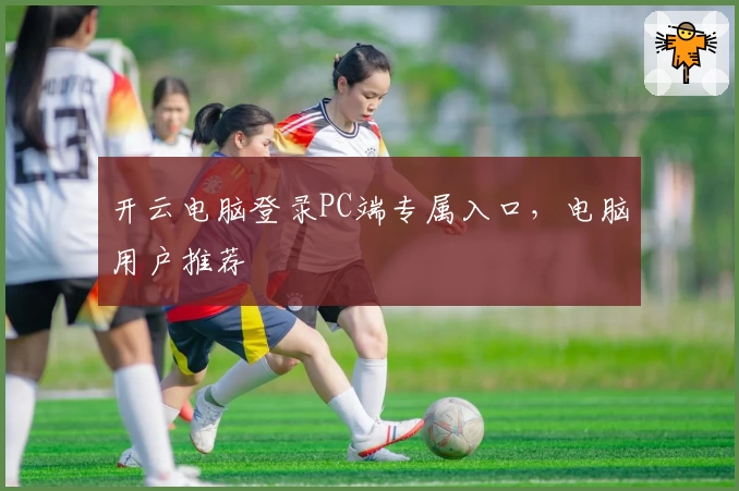 开云电脑登录PC端专属入口，电脑用户推荐