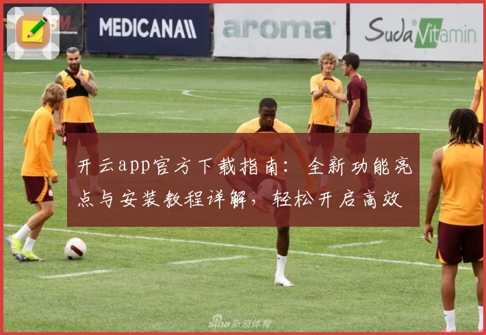 开云app官方下载指南:全新功能亮点与安装教程详解,轻松开启高效使用体验