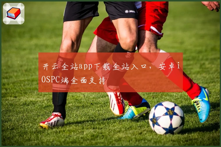 开云全站app下载全站入口，安卓iOSPC端全面支持
