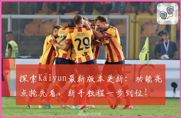 探索Kaiyun最新版本更新：功能亮点抢先看，新手教程一步到位！