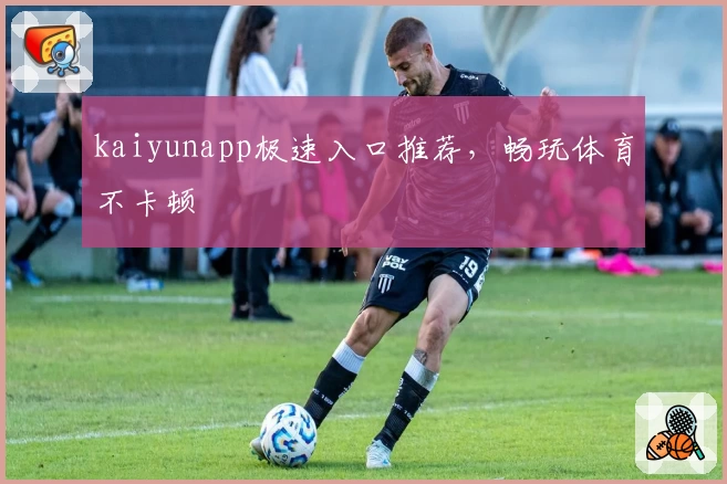 kaiyunapp极速入口推荐，畅玩体育不卡顿