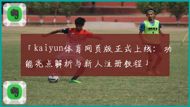 「kaiyun体育网页版正式上线:功能亮点解析与新人注册教程」