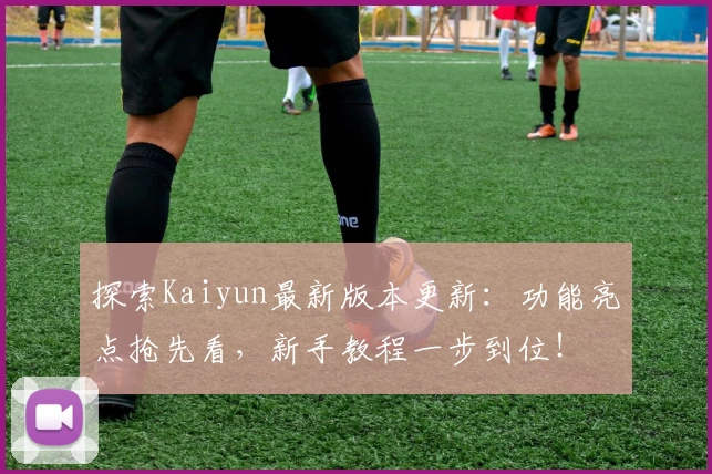 探索Kaiyun最新版本更新:功能亮点抢先看,新手教程一步到位!