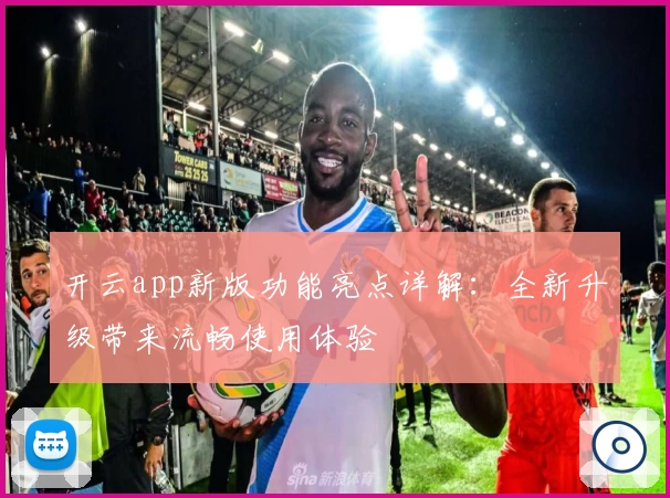 开云app新版功能亮点详解：全新升级带来流畅使用体验