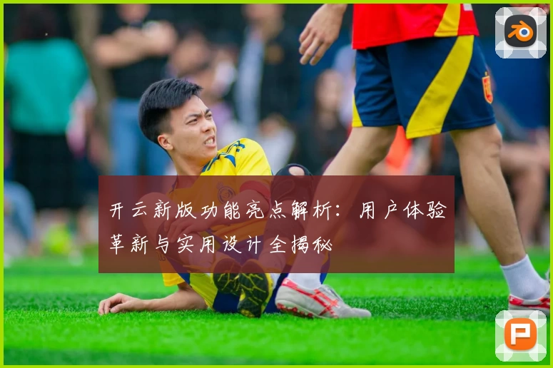 开云新版功能亮点解析：用户体验革新与实用设计全揭秘