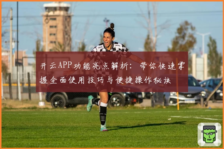 开云APP功能亮点解析：带你快速掌握全面使用技巧与便捷操作秘诀