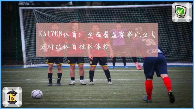 KAIYUN体育：全面覆盖赛事比分与分析的体育社区体验