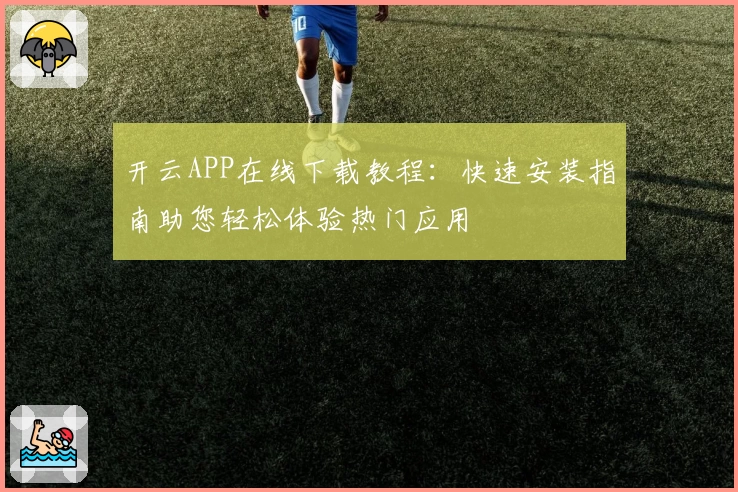 开云APP在线下载教程：快速安装指南助您轻松体验热门应用
