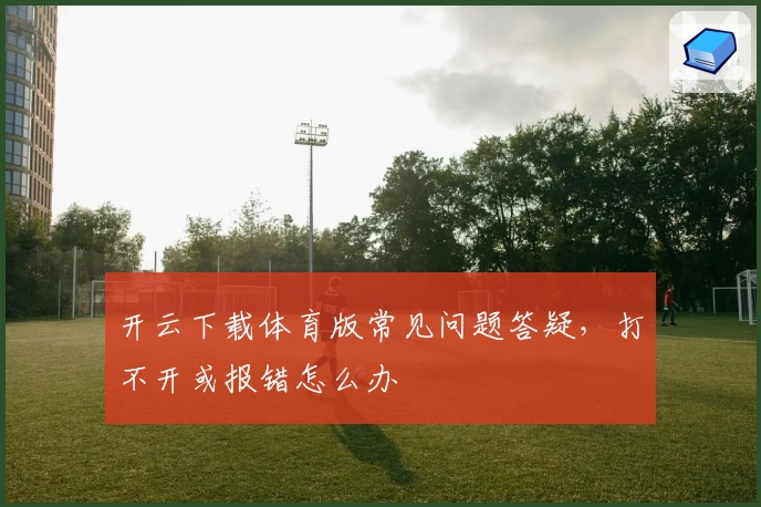 开云下载体育版常见问题答疑，打不开或报错怎么办