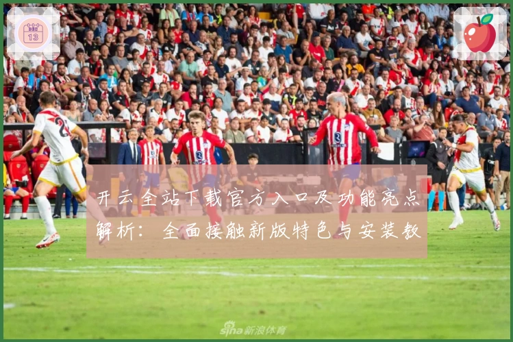 开云全站下载官方入口及功能亮点解析：全面接触新版特色与安装教程